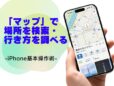 「マップ」で場所を検索する・行き方を調べる／今さら聞けないiPhoneの基本