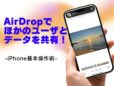 ほかのAppleユーザとAirDropでデータをシェアする／今さら聞けないiPhoneの基本